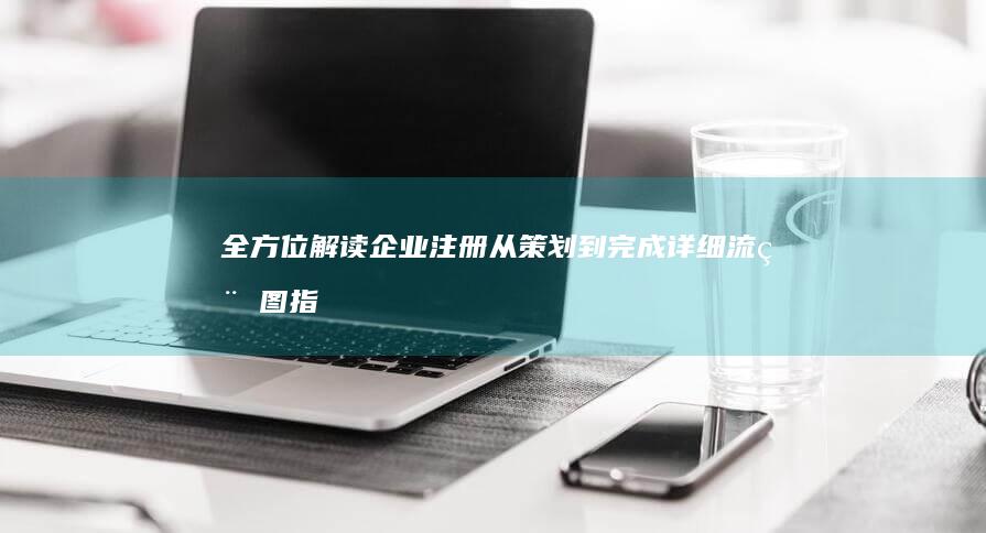 全方位解读：企业注册从策划到完成详细流程图指南